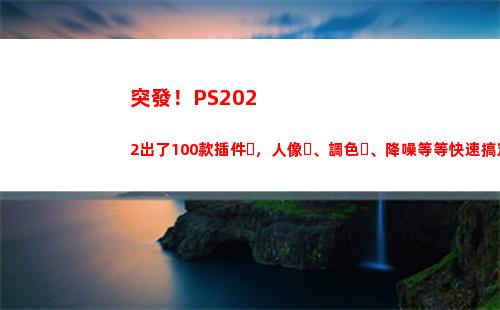 突發！PS2022出了100款插件，人像、調色、降噪等等快速搞定(突發公共衛生事件應急條例)
